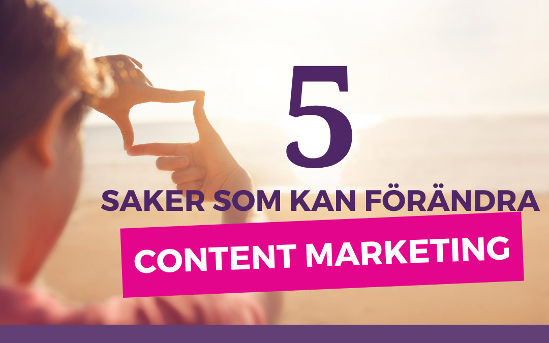 5 saker som kan förändra Content Marketing