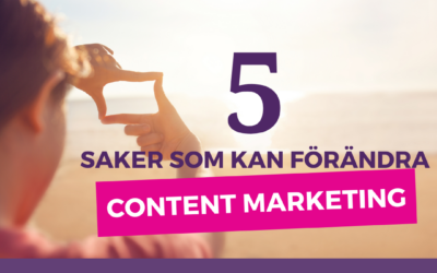 5 saker som kan förändra Content Marketing
